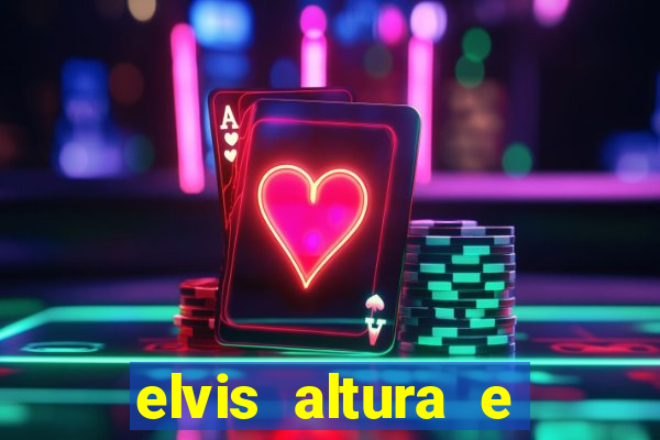 elvis altura e peso elvis bugalu altura e